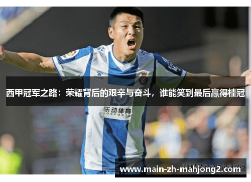 西甲冠军之路:荣耀背后的艰辛与奋斗,谁能笑到最后赢得桂冠 西甲冠军之路:荣耀背后的艰辛与奋斗,谁能笑到最后赢得桂冠