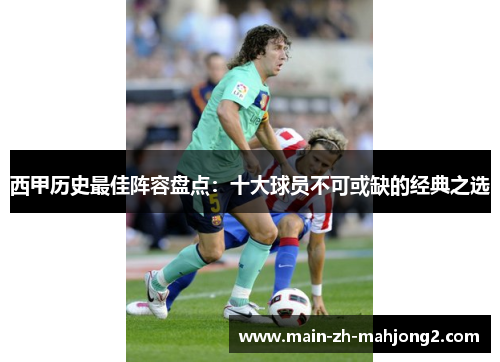 西甲历史最佳阵容盘点:十大球员不可或缺的经典之选 西甲历史最佳阵容盘点:十大球员不可或缺的经典之选
