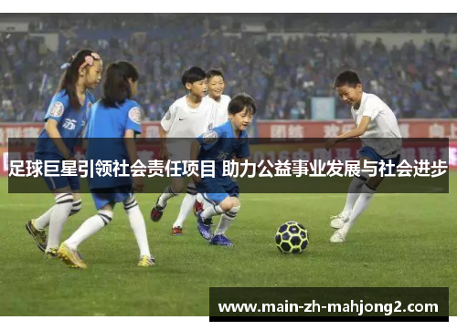 足球巨星引领社会责任项目 助力公益事业发展与社会进步 足球巨星引领社会责任项目 助力公益事业发展与社会进步