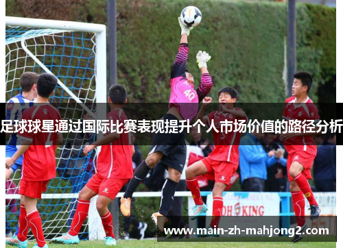 足球球星通过国际比赛表现提升个人市场价值的路径分析