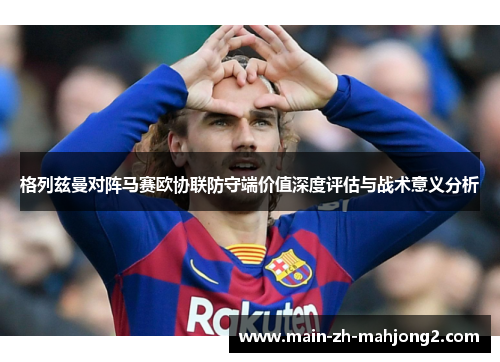 格列兹曼对阵马赛欧协联防守端价值深度评估与战术意义分析