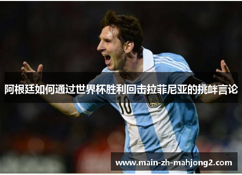 阿根廷如何通过世界杯胜利回击拉菲尼亚的挑衅言论 阿根廷如何通过世界杯胜利回击拉菲尼亚的挑衅言论