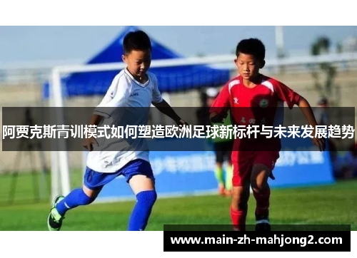 阿贾克斯青训模式如何塑造欧洲足球新标杆与未来发展趋势 阿贾克斯青训模式如何塑造欧洲足球新标杆与未来发展趋势