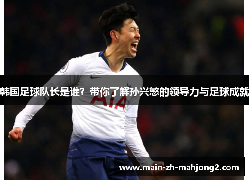 韩国足球队长是谁？带你了解孙兴慜的领导力与足球成就