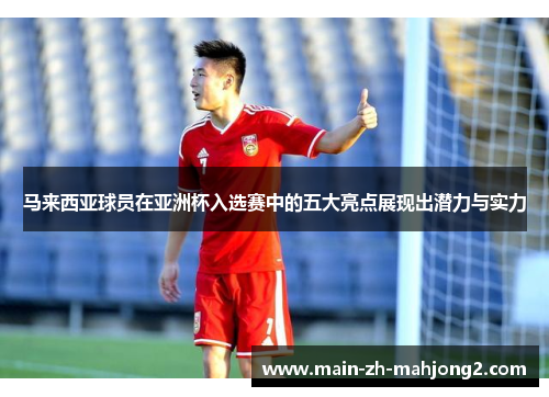 马来西亚球员在亚洲杯入选赛中的五大亮点展现出潜力与实力