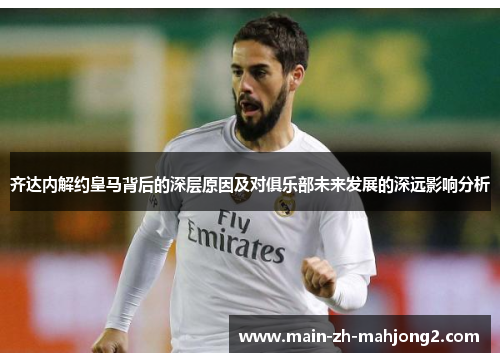 齐达内解约皇马背后的深层原因及对俱乐部未来发展的深远影响分析 齐达内解约皇马背后的深层原因及对俱乐部未来发展的深远影响分析