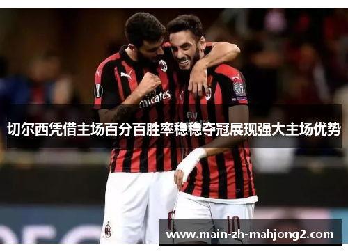 切尔西凭借主场百分百胜率稳稳夺冠展现强大主场优势