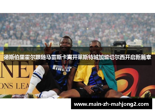 德斯伯里霍尔跟随马雷斯卡离开莱斯特城加盟切尔西开启新篇章