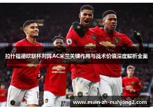 拉什福德欧联杯对阵AC米兰关键作用与战术价值深度解析全面 拉什福德欧联杯对阵AC米兰关键作用与战术价值深度解析全面