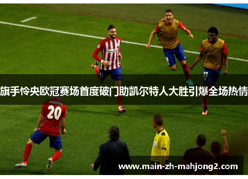 旗手怜央欧冠赛场首度破门助凯尔特人大胜引爆全场热情 旗手怜央欧冠赛场首度破门助凯尔特人大胜引爆全场热情