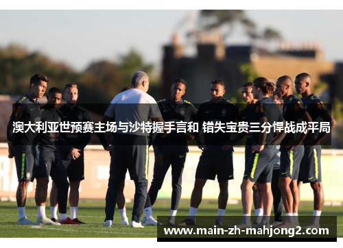 澳大利亚世预赛主场与沙特握手言和 错失宝贵三分悍战成平局 澳大利亚世预赛主场与沙特握手言和 错失宝贵三分悍战成平局