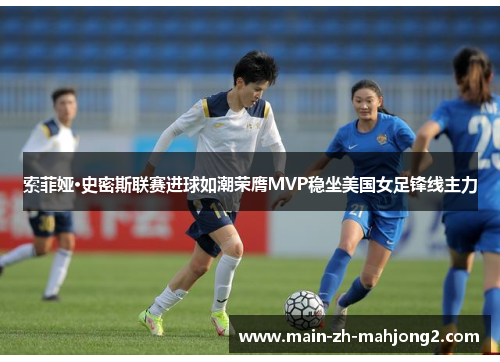 索菲娅·史密斯联赛进球如潮荣膺MVP稳坐美国女足锋线主力 索菲娅·史密斯联赛进球如潮荣膺MVP稳坐美国女足锋线主力