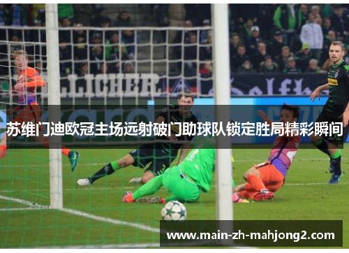 苏维门迪欧冠主场远射破门助球队锁定胜局精彩瞬间