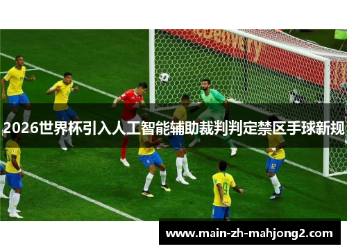 2026世界杯引入人工智能辅助裁判判定禁区手球新规