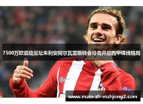 7500万欧震动足坛朱利安阿尔瓦雷斯转会马竞开启西甲锋线格局