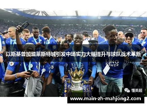 以斯基普加盟莱斯特城引发中场实力大幅提升与球队战术革新