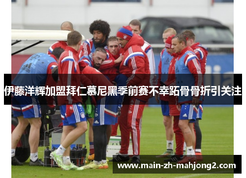 伊藤洋辉加盟拜仁慕尼黑季前赛不幸跖骨骨折引关注