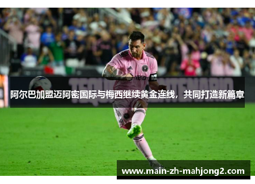 阿尔巴加盟迈阿密国际与梅西继续黄金连线，共同打造新篇章