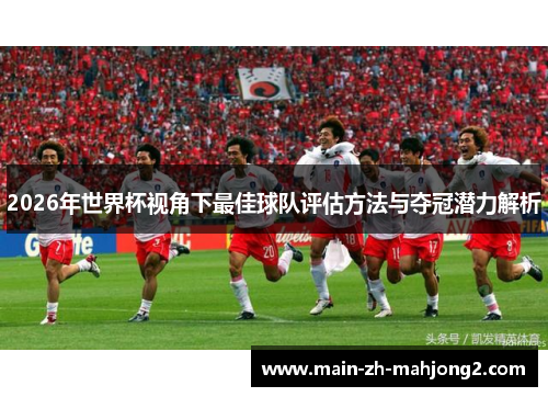 2026年世界杯视角下最佳球队评估方法与夺冠潜力解析