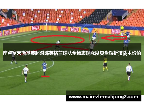 库卢塞夫斯基英超对阵英格兰球队全场表现深度复盘解析技战术价值 库卢塞夫斯基英超对阵英格兰球队全场表现深度复盘解析技战术价值