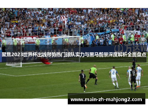 聚焦2023世界杯出线形势热门球队实力与黑马前景深度解析全面盘点 聚焦2023世界杯出线形势热门球队实力与黑马前景深度解析全面盘点
