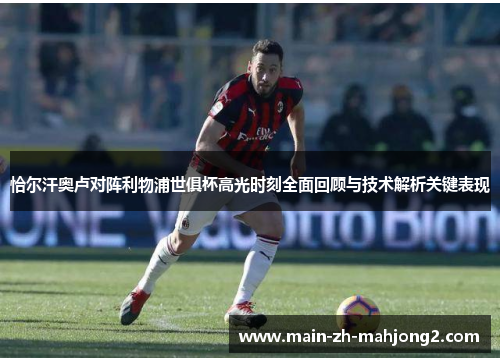 恰尔汗奥卢对阵利物浦世俱杯高光时刻全面回顾与技术解析关键表现 恰尔汗奥卢对阵利物浦世俱杯高光时刻全面回顾与技术解析关键表现