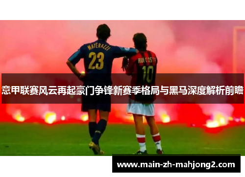 意甲联赛风云再起豪门争锋新赛季格局与黑马深度解析前瞻 意甲联赛风云再起豪门争锋新赛季格局与黑马深度解析前瞻