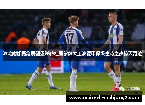 波鸿附加赛绝境翻盘逆转杜塞尔多夫上演德甲保级史诗之夜惊天奇迹 波鸿附加赛绝境翻盘逆转杜塞尔多夫上演德甲保级史诗之夜惊天奇迹